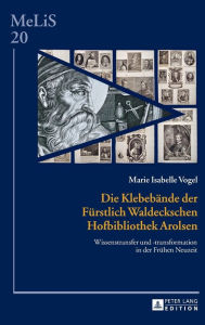 Title: Die Klebebaende der Fuerstlich Waldeckschen Hofbibliothek Arolsen: Wissenstransfer und -transformation in der Fruehen Neuzeit, Author: Marie Isabelle Vogel