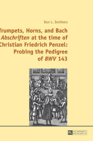Title: Trumpets, Horns, and Bach «Abschriften» at the time of Christian Friedrich Penzel: Probing the Pedigree of «BWV» 143, Author: Don Smithers