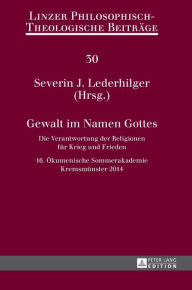 Title: Gewalt im Namen Gottes: Die Verantwortung der Religionen fuer Krieg und Frieden - 16. Oekumenische Sommerakademie Kremsmuenster 2014, Author: Severin J. Lederhilger