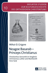 Title: Neagoe Basarab - Princeps Christianus: Christianitas-Semantik im Vergleich mit Erasmus, Luther und Machiavelli (1513-1523), Author: Mihai-D. Grigore