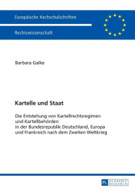 Title: Kartelle und Staat: Die Entstehung von Kartellrechtsregimen und Kartellbehoerden in der Bundesrepublik Deutschland, Europa und Frankreich nach dem Zweiten Weltkrieg, Author: Barbara Galke