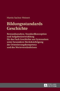 Title: Bildungsstandards Geschichte: Bestandsanalyse, Standardkonzeption und Aufgabenentwicklung fuer das Fach Geschichte am Gymnasium unter besonderer Beruecksichtigung der Orientierungskompetenz und des Werteverstaendnisses, Author: Martin Sachse-Weinert