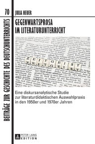 Title: Gegenwartsprosa im Literaturunterricht: Eine diskursanalytische Studie zur literaturdidaktischen Auswahlpraxis in den 1950er und 1970er Jahren, Author: Julia Heuer