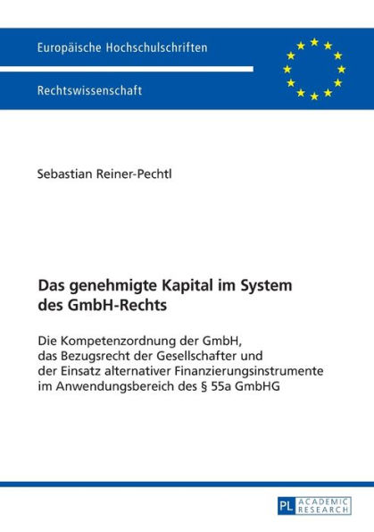 Das genehmigte Kapital im System des GmbH-Rechts: Die Kompetenzordnung der GmbH, das Bezugsrecht der Gesellschafter und der Einsatz alternativer Finanzierungsinstrumente im Anwendungsbereich des § 55a GmbHG