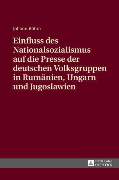 Einfluss des Nationalsozialismus auf die Presse der deutschen Volksgruppen in Rumaenien, Ungarn und Jugoslawien: Zeitungsstrukturen und politische Schwerpunktsetzungen