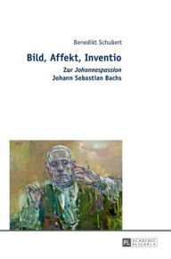 Title: Bild, Affekt, Inventio: Zur «Johannespassion» Johann Sebastian Bachs, Author: Benedikt Schubert