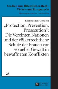 Title: «Protection, Prevention, Prosecution»:: Die Vereinten Nationen und der voelkerrechtliche Schutz der Frauen vor sexueller Gewalt in bewaffneten Konflikten, Author: Eliette Mirau-Gondoin
