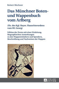 Title: Das Muenchner Boten- und Wappenbuch vom Arlberg: (Hs. des Kgl. Bayer. Hausritterordens vom Hl. Georg)- Edition des Textes mit einer Einleitung, biographischen Anmerkungen zu den Wappeninhabern und Spendern, Beschreibung und Nachweisen der Wappen, Author: Robert Büchner