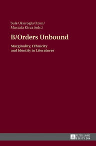 Title: B/Orders Unbound: Marginality, Ethnicity and Identity in Literatures, Author: Sule Okuroglu Ozun