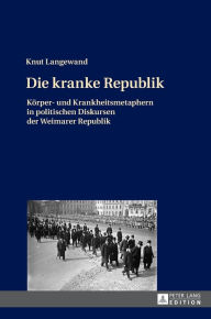 Title: Die kranke Republik: Koerper- und Krankheitsmetaphern in politischen Diskursen der Weimarer Republik, Author: Knut Langewand