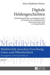 Title: Digitale Heldengeschichten: Medienuebergreifende narratologische Studie zur Rezeption der mittelalterlichen deutschsprachigen Epik in Computerspielen, Author: Aline Madeleine Holzer