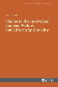 Title: Shame in the Individual Lament Psalms and African Spirituality, Author: Mark S. Aidoo