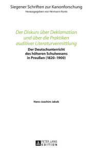 Title: Der Diskurs ueber Deklamation und ueber die Praktiken auditiver Literaturvermittlung: Der Deutschunterricht des hoeheren Schulwesens in Preußen (1820-1900), Author: Hans-Joachim Jakob