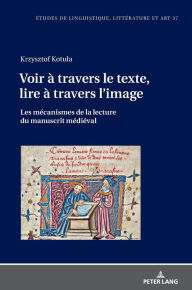 Title: Voir à travers le texte, lire à travers l'image: Les mécanismes de la lecture du manuscrit médiéval, Author: Krzysztof Kotula