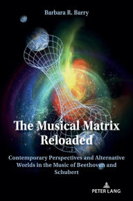 Title: The Musical Matrix Reloaded: Contemporary Perspectives and Alternative Worlds in the Music of Beethoven and Schubert, Author: Barbara Barry