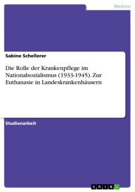 Title: Die Rolle der Krankenpflege im Nationalsozialismus (1933-1945). Zur Euthanasie in Landeskrankenhäusern, Author: Sabine Schellerer