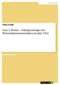 Title: Gary S. Becker - Nobelpreisträger der Wirtschaftswissenschaften im Jahr 1992: Nobelpreisträger der Wirtschaftswissenschaften im Jahr 1992, Author: Timo Lindt