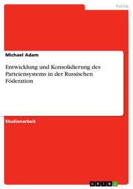Title: Entwicklung und Konsolidierung des Parteiensystems in der Russischen Föderation, Author: Michael Adam