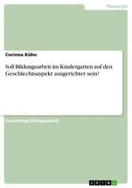 Title: Soll Bildungsarbeit im Kindergarten auf den Geschlechtsaspekt ausgerichtet sein?, Author: Corinna Kühn
