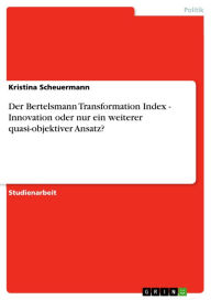 Title: Der Bertelsmann Transformation Index - Innovation oder nur ein weiterer quasi-objektiver Ansatz?: Innovation oder nur ein weiterer quasi-objektiver Ansatz?, Author: Kristina Scheuermann