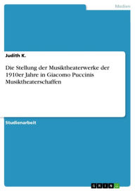 Title: Die Stellung der Musiktheaterwerke der 1910er Jahre in Giacomo Puccinis Musiktheaterschaffen, Author: Judith K.