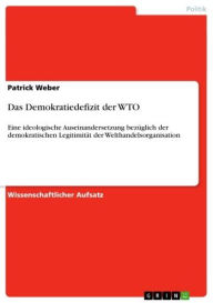 Title: Das Demokratiedefizit der WTO: Eine ideologische Auseinandersetzung bezüglich der demokratischen Legitimität der Welthandelsorganisation, Author: Patrick Weber