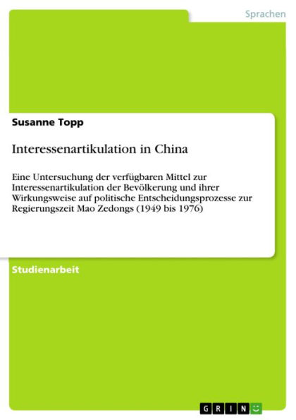 Interessenartikulation in China: Eine Untersuchung der verfügbaren Mittel zur Interessenartikulation der Bevölkerung und ihrer Wirkungsweise auf politische Entscheidungsprozesse zur Regierungszeit Mao Zedongs (1949 bis 1976)