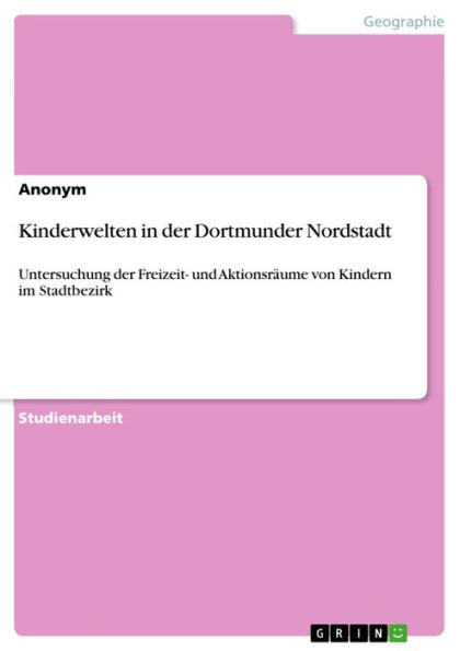 Kinderwelten in der Dortmunder Nordstadt: Untersuchung der Freizeit- und Aktionsräume von Kindern im Stadtbezirk