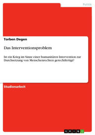 Title: Das Interventionsproblem: Ist ein Krieg im Sinne einer humanitären Intervention zur Durchsetzung von Menschenrechten gerechtfertigt?, Author: Torben Degen