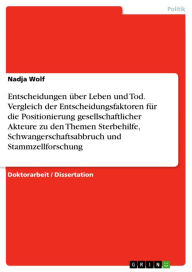 Title: Entscheidungen über Leben und Tod. Vergleich der Entscheidungsfaktoren für die Positionierung gesellschaftlicher Akteure zu den Themen Sterbehilfe, Schwangerschaftsabbruch und Stammzellforschung: Vergleich der Entscheidungsfaktoren für die Positionierung, Author: Nadja Wolf