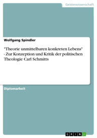 Title: 'Theorie unmittelbaren konkreten Lebens' - Zur Konzeption und Kritik der politischen Theologie Carl Schmitts: Zur Konzeption und Kritik der politischen Theologie Carl Schmitts, Author: Wolfgang Spindler