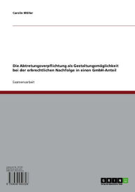 Title: Die Abtretungsverpflichtung als Gestaltungsmöglichkeit bei der erbrechtlichen Nachfolge in einen GmbH-Anteil, Author: Carolin Möller