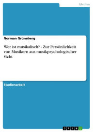 Title: Wer ist musikalisch? - Zur Persönlichkeit von Musikern aus musikpsychologischer Sicht: Zur Persönlichkeit von Musikern aus musikpsychologischer Sicht, Author: Norman Grüneberg