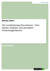 Title: Die Lernförderung Erwachsener - Über direkte, indirekte und interaktive Fördermöglichkeiten: Über direkte, indirekte und interaktive Fördermöglichkeiten, Author: Mandy Lüders