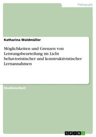 Title: Möglichkeiten und Grenzen von Leistungsbeurteilung im Licht behavioristischer und konstruktivistischer Lernannahmen, Author: Katharina Waldmüller