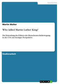 Title: Who killed Martin Luther King?: Die Ermordung des Führers der Menschenrechtsbewegung in der USA aus heutiger Perspektive, Author: Martin Walter