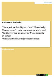 Title: 'Competitive Intelligence' und 'Knowledge Management' - Information über Markt und Wettbewerber als externe Wissensquelle in einem Wirtschaftsforschungsunternehmen: Information über Markt und Wettbewerber als externe Wissensquelle in einem Wirtschaftsfors, Author: Andreas R. Brellochs