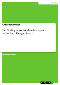 Title: Der Stirlingmotor für den dezentralen stationären Energieeinsatz, Author: Christoph Müller