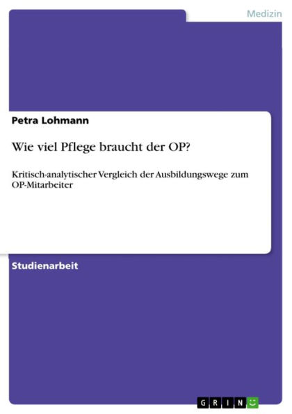 Wie viel Pflege braucht der OP?: Kritisch-analytischer Vergleich der Ausbildungswege zum OP-Mitarbeiter