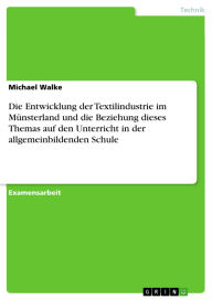 Title: Die Entwicklung der Textilindustrie im Münsterland und die Beziehung dieses Themas auf den Unterricht in der allgemeinbildenden Schule, Author: Michael Walke