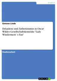 Title: Dekadenz und Ästhetizismus in Oscar Wildes Gesellschaftskomödie 'Lady Windermere´s Fan', Author: Simone Linde