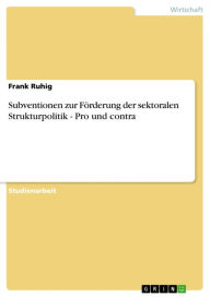 Title: Subventionen zur Förderung der sektoralen Strukturpolitik - Pro und contra: Pro und contra, Author: Frank Ruhig