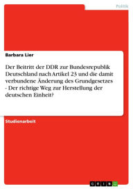 Title: Der Beitritt der DDR zur Bundesrepublik Deutschland nach Artikel 23 und die damit verbundene Änderung des Grundgesetzes - Der richtige Weg zur Herstellung der deutschen Einheit?: Der richtige Weg zur Herstellung der deutschen Einheit?, Author: Barbara Lier