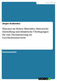 Title: Häresien im Hohen Mittelalter. Historische Darstellung und didaktische Überlegungen für eine Thematisierung im Geschichtsunterricht, Author: Jürgen Grabowksi