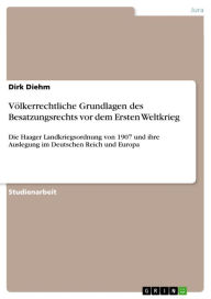 Title: Völkerrechtliche Grundlagen des Besatzungsrechts vor dem Ersten Weltkrieg: Die Haager Landkriegsordnung von 1907 und ihre Auslegung im Deutschen Reich und Europa, Author: Dirk Diehm