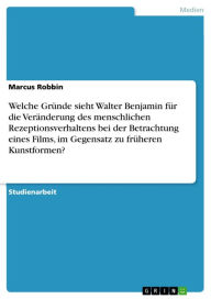 Title: Welche Gründe sieht Walter Benjamin für die Veränderung des menschlichen Rezeptionsverhaltens bei der Betrachtung eines Films, im Gegensatz zu früheren Kunstformen?, Author: Marcus Robbin