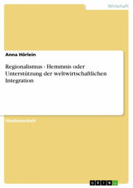 Title: Regionalismus - Hemmnis oder Unterstützung der weltwirtschaftlichen Integration: Hemmnis oder Unterstützung der weltwirtschaftlichen Integration, Author: Anna Hörlein