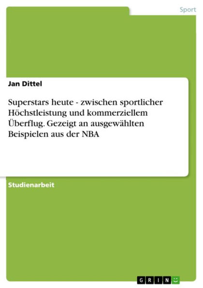 Superstars heute - zwischen sportlicher Höchstleistung und kommerziellem Überflug. Gezeigt an ausgewählten Beispielen aus der NBA: zwischen sportlicher Höchstleistung und kommerziellem Überflug. Gezeigt an ausgewählten Beispielen aus der NBA