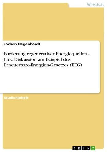 Förderung regenerativer Energiequellen - Eine Diskussion am Beispiel des Erneuerbare-Energien-Gesetzes (EEG): Eine Diskussion am Beispiel des Erneuerbare-Energien-Gesetzes (EEG)