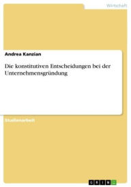 Title: Die konstitutiven Entscheidungen bei der Unternehmensgründung, Author: Andrea Kanzian